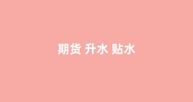 期货 升水 贴水(期货升水贴水怎么操作)_https://www.taocizhiliang.com_装修公司_第1张